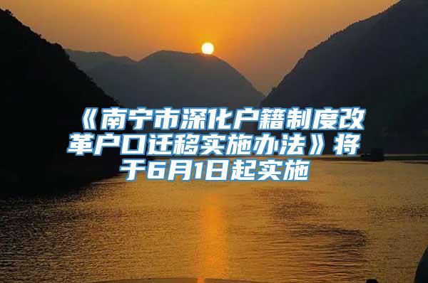 《南宁市深化户籍制度改革户口迁移实施办法》将于6月1日起实施