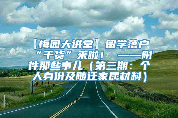 【梅园大讲堂】留学落户“干货”来啦！ ——附件那些事儿（第三期：个人身份及随迁家属材料）