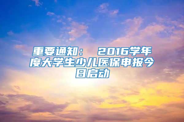 重要通知： 2016学年度大学生少儿医保申报今日启动