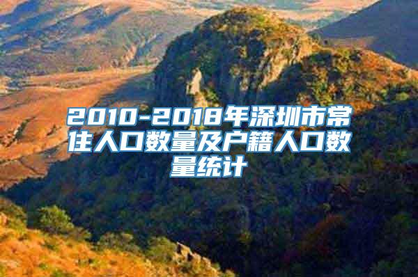 2010-2018年深圳市常住人口数量及户籍人口数量统计