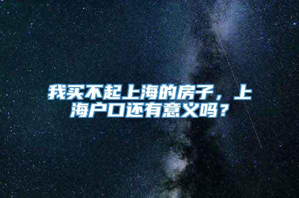 我买不起上海的房子，上海户口还有意义吗？