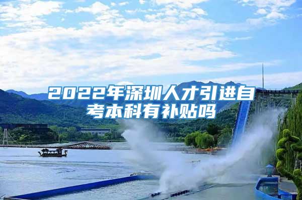 2022年深圳人才引进自考本科有补贴吗