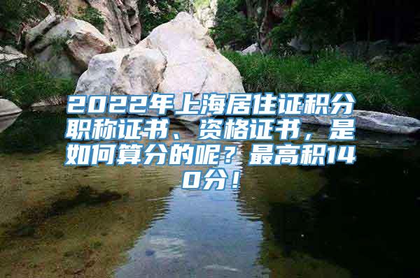 2022年上海居住证积分职称证书、资格证书，是如何算分的呢？最高积140分！