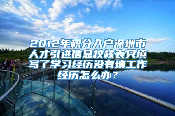 2012年积分入户深圳市人才引进信息校核表只填写了学习经历没有填工作经历怎么办？