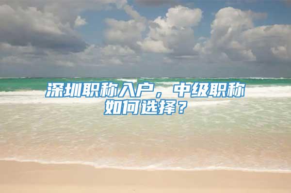 深圳职称入户，中级职称如何选择？