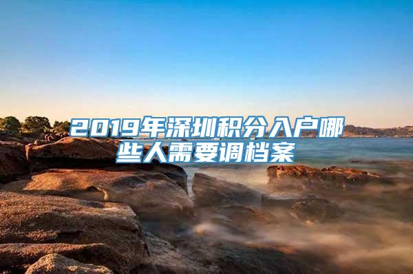 2019年深圳积分入户哪些人需要调档案