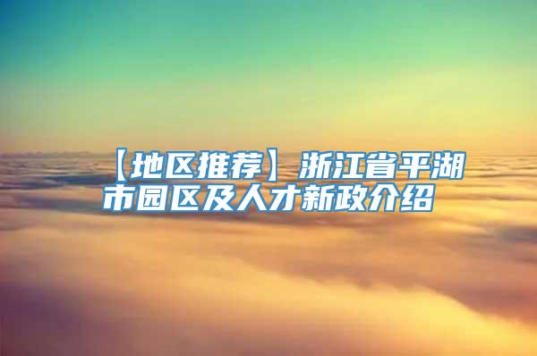 【地区推荐】浙江省平湖市园区及人才新政介绍