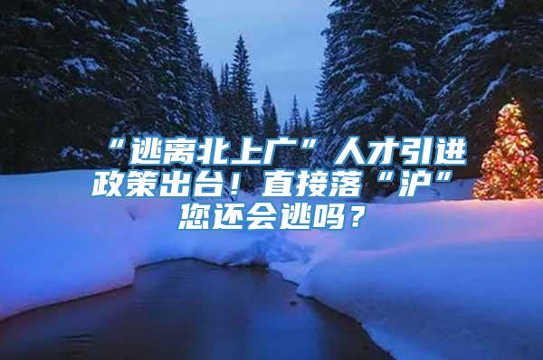 “逃离北上广”人才引进政策出台！直接落“沪”您还会逃吗？