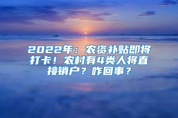 2022年：农资补贴即将打卡！农村有4类人将直接销户？咋回事？