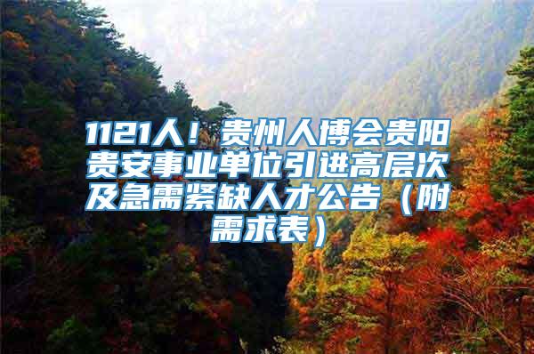 1121人！贵州人博会贵阳贵安事业单位引进高层次及急需紧缺人才公告（附需求表）