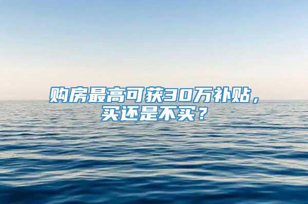 购房最高可获30万补贴，买还是不买？