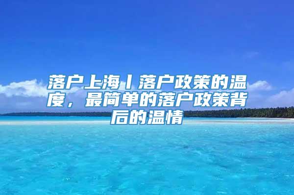 落户上海丨落户政策的温度，最简单的落户政策背后的温情