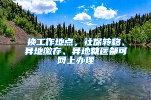 换工作地点，社保转移、异地缴存、异地就医都可网上办理