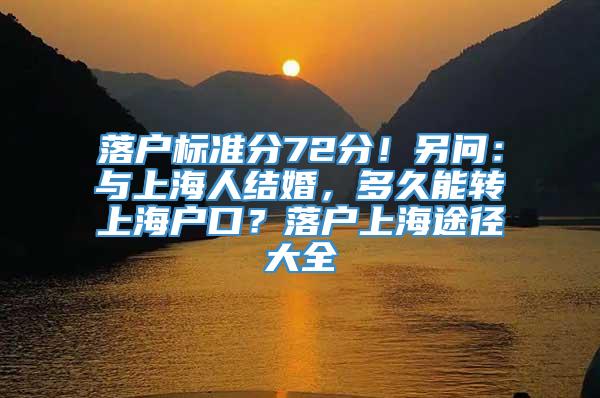 落户标准分72分！另问：与上海人结婚，多久能转上海户口？落户上海途径大全