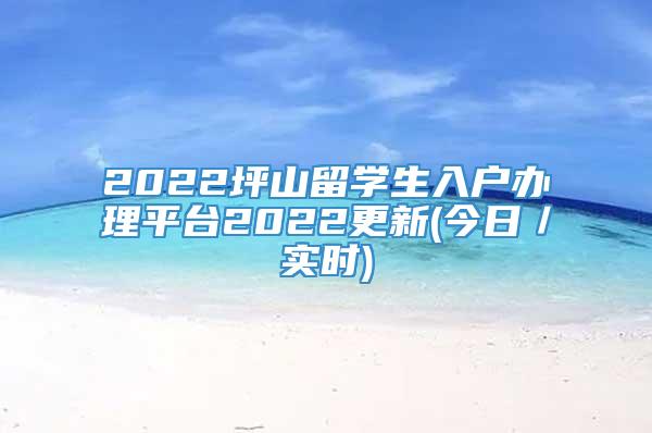 2022坪山留学生入户办理平台2022更新(今日／实时)