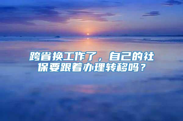 跨省换工作了，自己的社保要跟着办理转移吗？