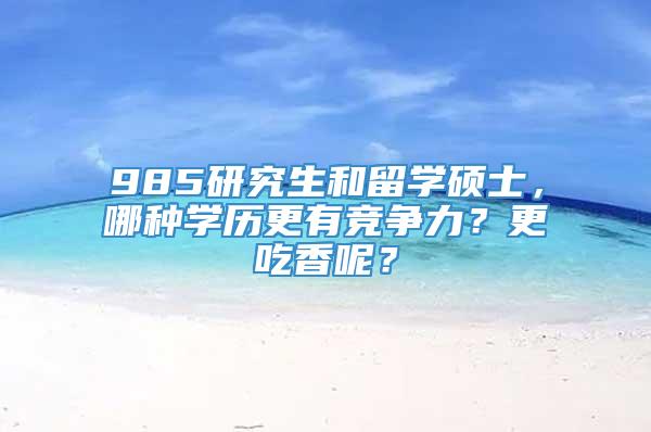 985研究生和留学硕士，哪种学历更有竞争力？更吃香呢？