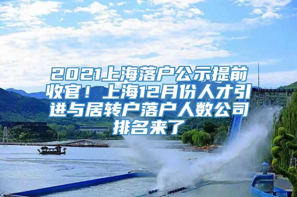 2021上海落户公示提前收官！上海12月份人才引进与居转户落户人数公司排名来了