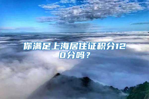 你满足上海居住证积分120分吗？