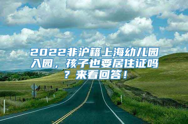 2022非沪籍上海幼儿园入园，孩子也要居住证吗？来看回答！