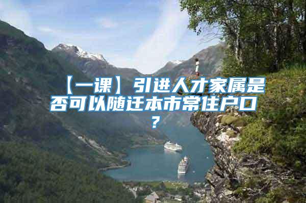 【一课】引进人才家属是否可以随迁本市常住户口？