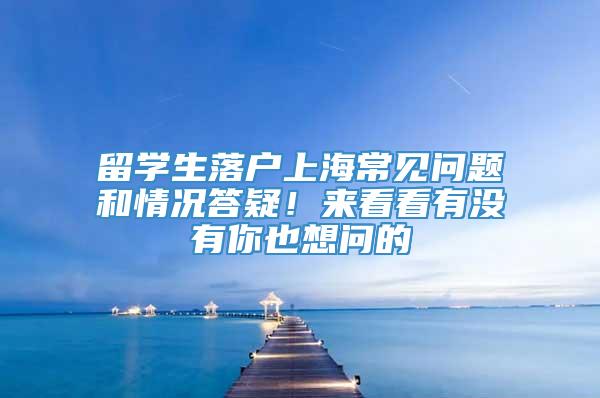 留学生落户上海常见问题和情况答疑！来看看有没有你也想问的→