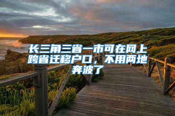 长三角三省一市可在网上跨省迁移户口，不用两地奔波了