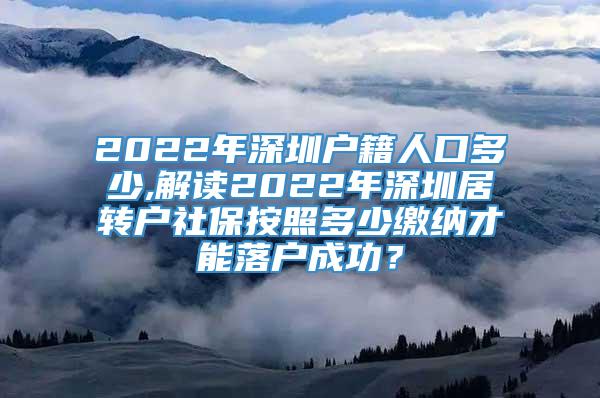 2022年深圳户籍人口多少,解读2022年深圳居转户社保按照多少缴纳才能落户成功？