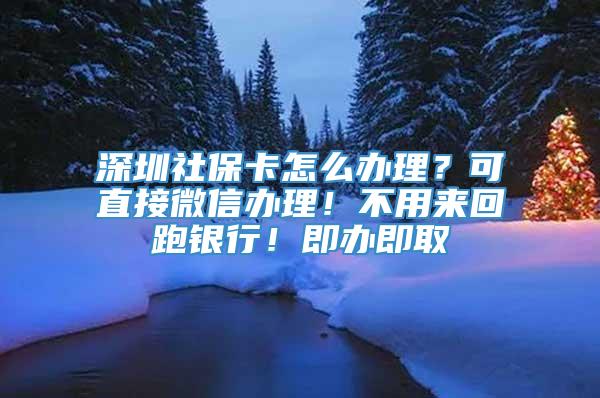 深圳社保卡怎么办理？可直接微信办理！不用来回跑银行！即办即取