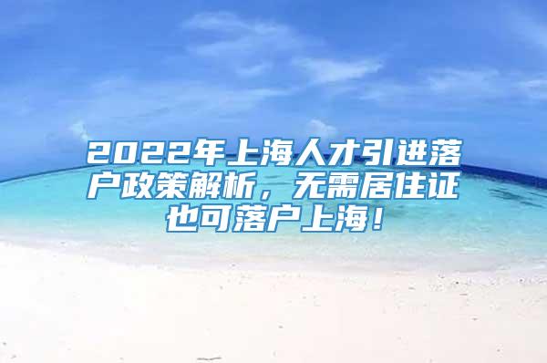 2022年上海人才引进落户政策解析，无需居住证也可落户上海！