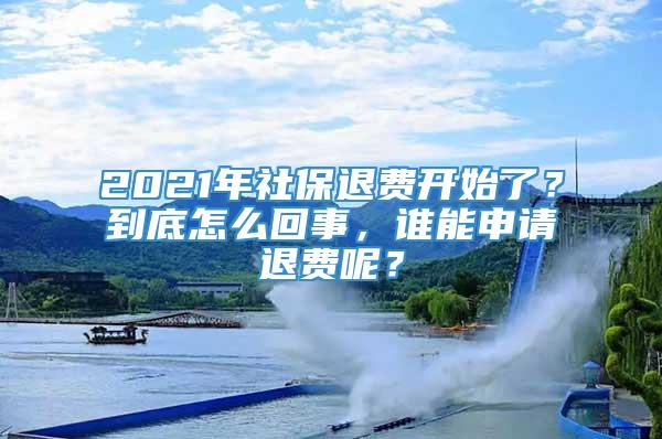 2021年社保退费开始了？到底怎么回事，谁能申请退费呢？