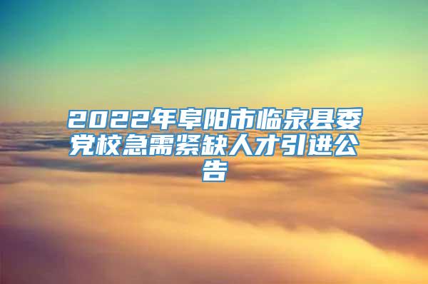 2022年阜阳市临泉县委党校急需紧缺人才引进公告