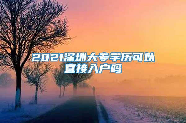 2021深圳大专学历可以直接入户吗