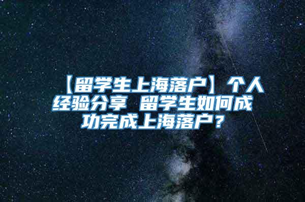 【留学生上海落户】个人经验分享 留学生如何成功完成上海落户？