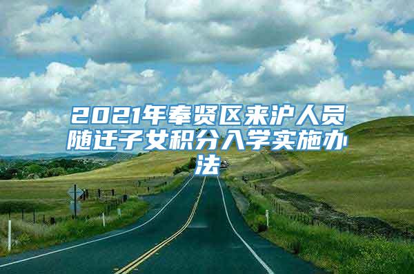 2021年奉贤区来沪人员随迁子女积分入学实施办法