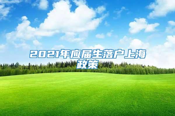 2021年应届生落户上海政策