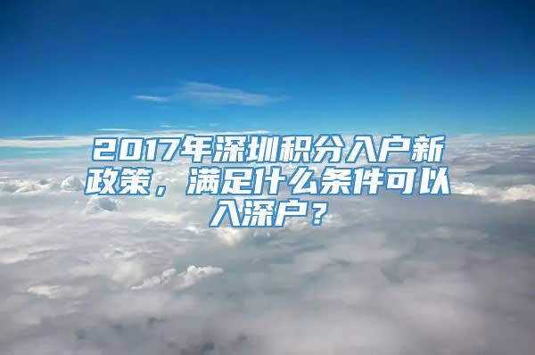 2017年深圳积分入户新政策，满足什么条件可以入深户？