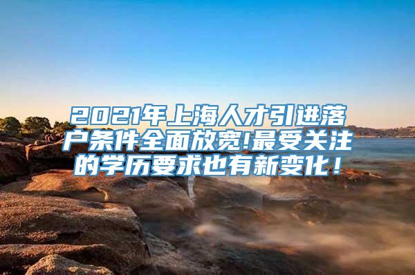 2021年上海人才引进落户条件全面放宽!最受关注的学历要求也有新变化！