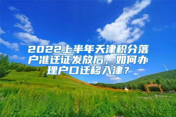 2022上半年天津积分落户准迁证发放后，如何办理户口迁移入津？