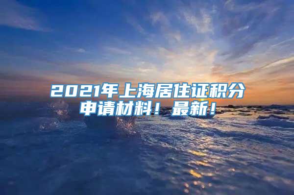 2021年上海居住证积分申请材料！最新！