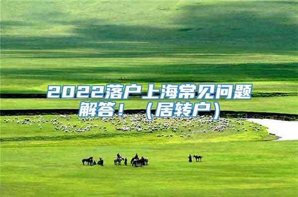 2022落户上海常见问题解答！（居转户）