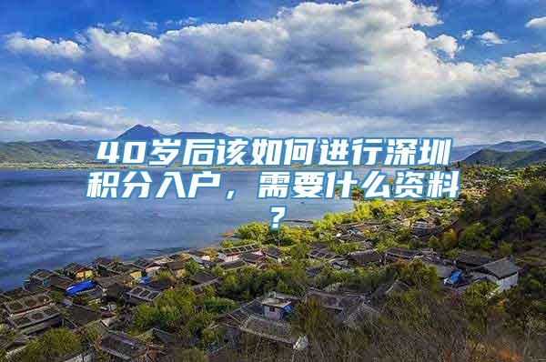 40岁后该如何进行深圳积分入户，需要什么资料？