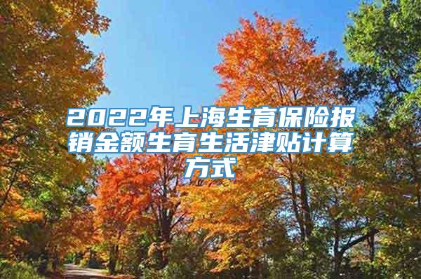 2022年上海生育保险报销金额生育生活津贴计算方式