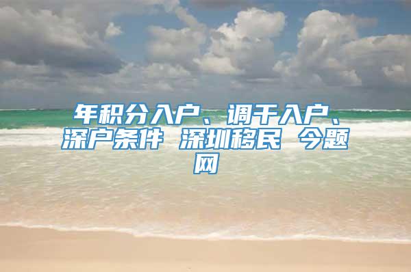 年积分入户、调干入户、深户条件 深圳移民 今题网