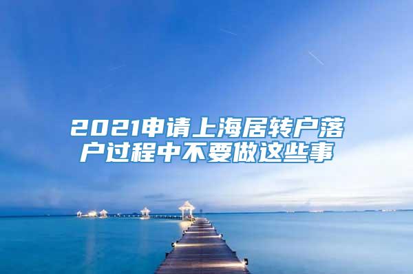 2021申请上海居转户落户过程中不要做这些事