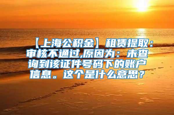 【上海公积金】租赁提取：审核不通过,原因为：未查询到该证件号码下的账户信息。这个是什么意思？