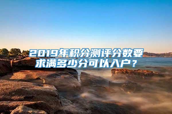 2019年积分测评分数要求满多少分可以入户？