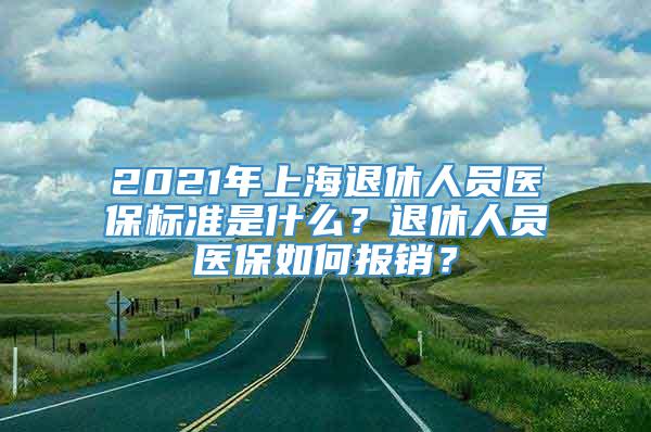 2021年上海退休人员医保标准是什么？退休人员医保如何报销？