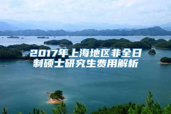 2017年上海地区非全日制硕士研究生费用解析