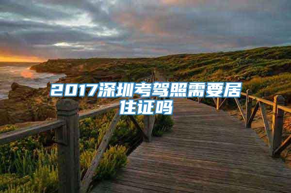 2017深圳考驾照需要居住证吗